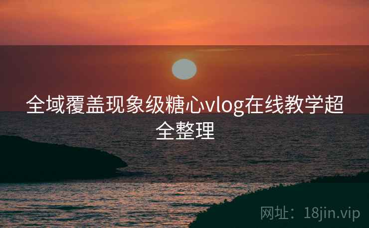 全域覆盖现象级糖心vlog在线教学超全整理