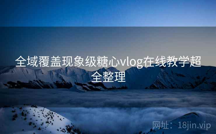 全域覆盖现象级糖心vlog在线教学超全整理