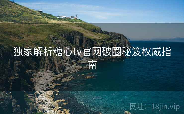 独家解析糖心tv官网破圈秘笈权威指南