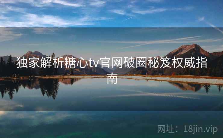 独家解析糖心tv官网破圈秘笈权威指南