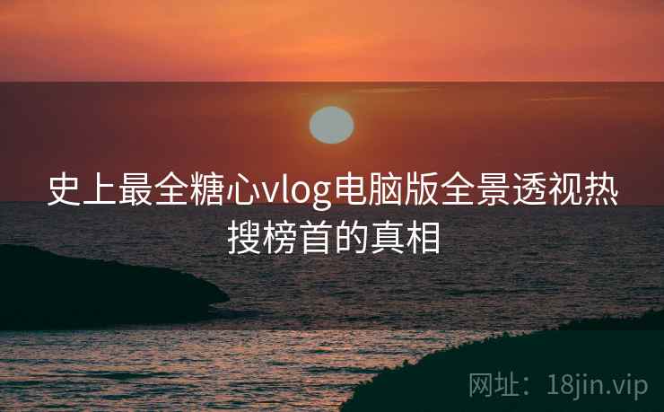 史上最全糖心vlog电脑版全景透视热搜榜首的真相