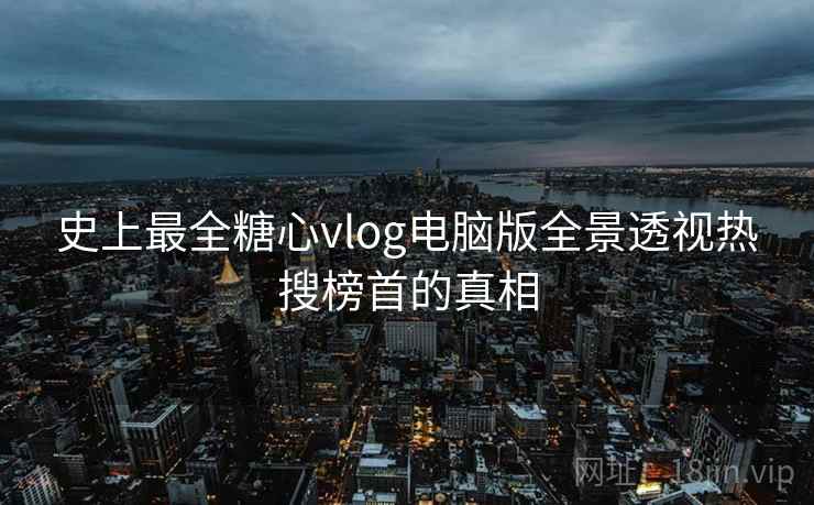 史上最全糖心vlog电脑版全景透视热搜榜首的真相