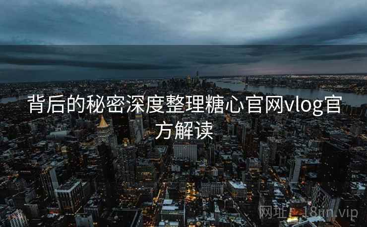 背后的秘密深度整理糖心官网vlog官方解读