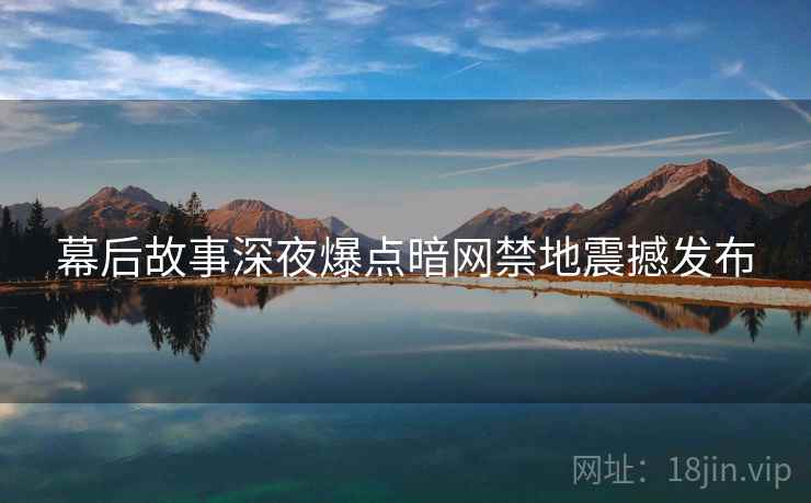 幕后故事深夜爆点暗网禁地震撼发布
