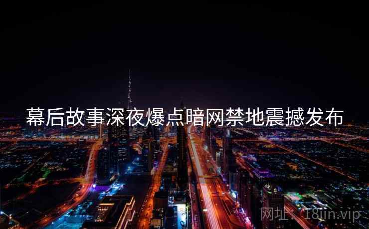 幕后故事深夜爆点暗网禁地震撼发布