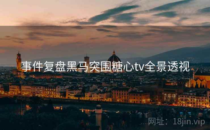 事件复盘黑马突围糖心tv全景透视