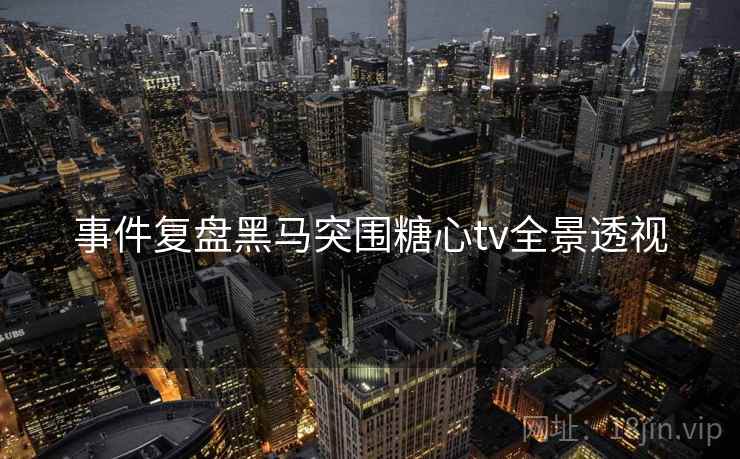 事件复盘黑马突围糖心tv全景透视