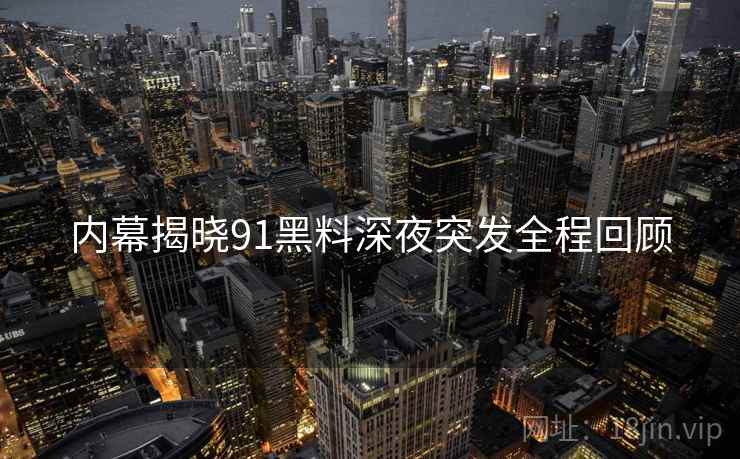 内幕揭晓91黑料深夜突发全程回顾