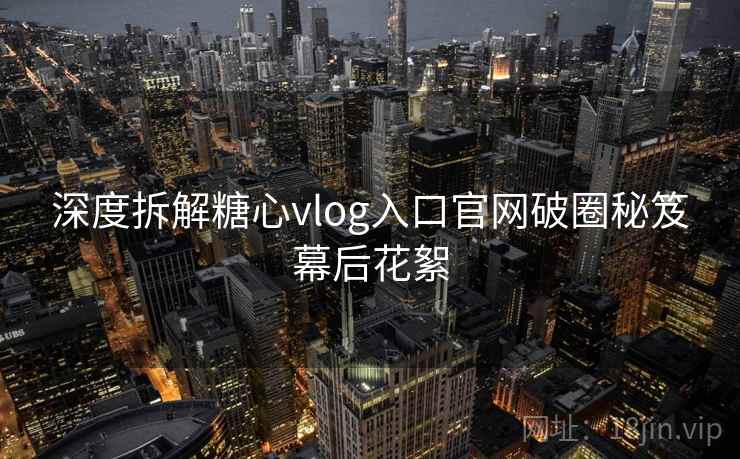 深度拆解糖心vlog入口官网破圈秘笈幕后花絮