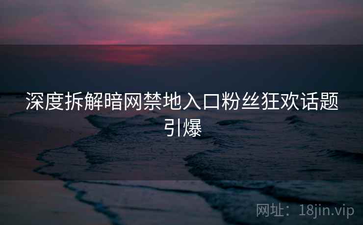 深度拆解暗网禁地入口粉丝狂欢话题引爆