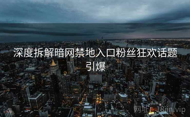 深度拆解暗网禁地入口粉丝狂欢话题引爆