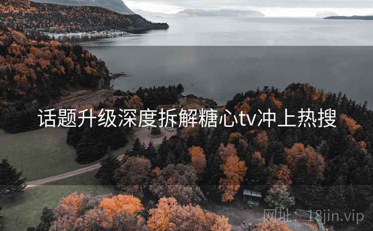 话题升级深度拆解糖心tv冲上热搜