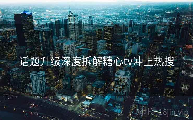 话题升级深度拆解糖心tv冲上热搜