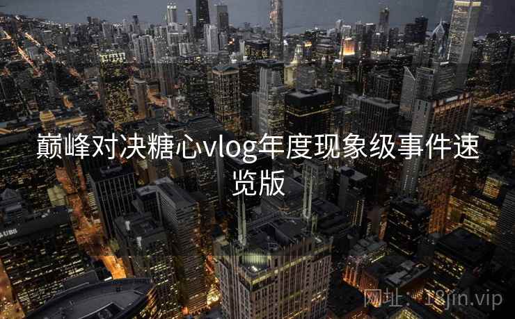 巅峰对决糖心vlog年度现象级事件速览版  第1张