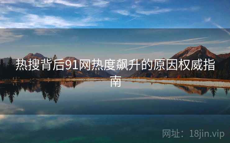 热搜背后91网热度飙升的原因权威指南