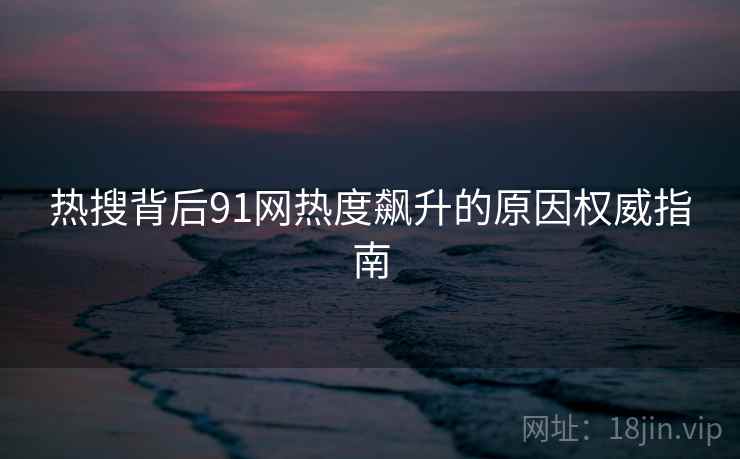 热搜背后91网热度飙升的原因权威指南