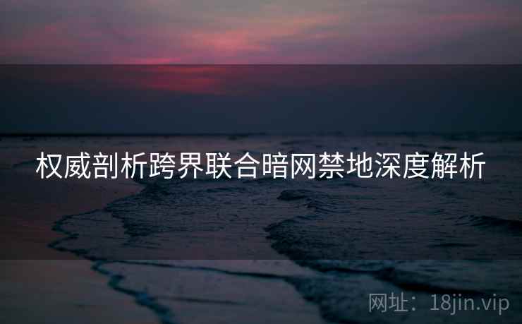 权威剖析跨界联合暗网禁地深度解析