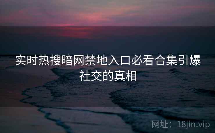实时热搜暗网禁地入口必看合集引爆社交的真相