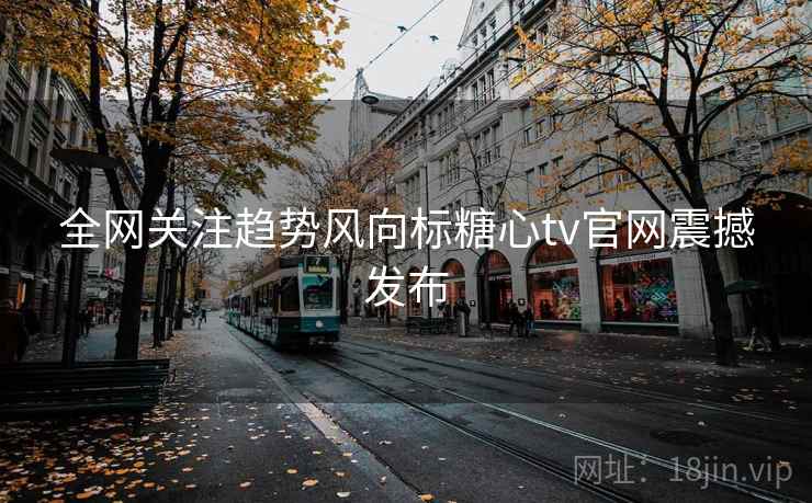全网关注趋势风向标糖心tv官网震撼发布