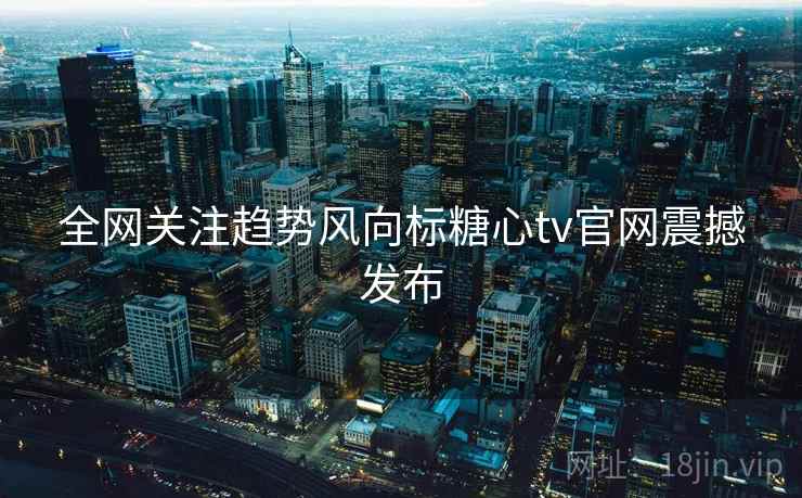 全网关注趋势风向标糖心tv官网震撼发布