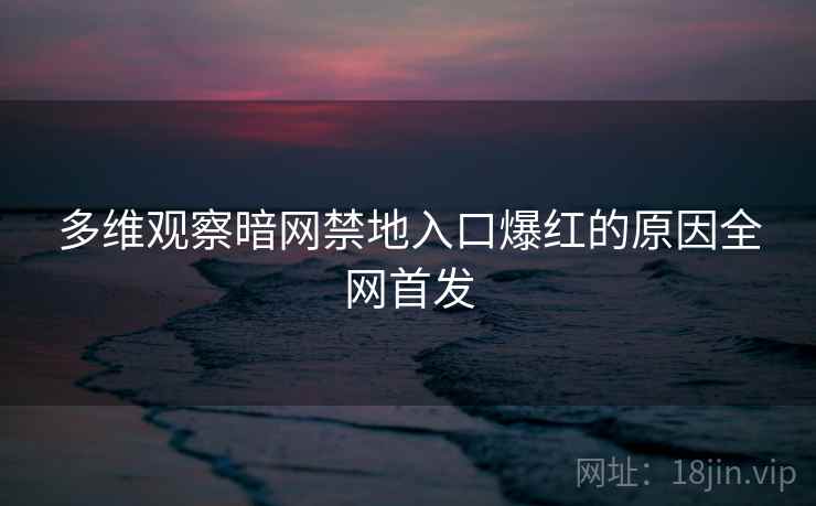 多维观察暗网禁地入口爆红的原因全网首发