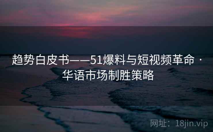 趋势白皮书——51爆料与短视频革命 · 华语市场制胜策略