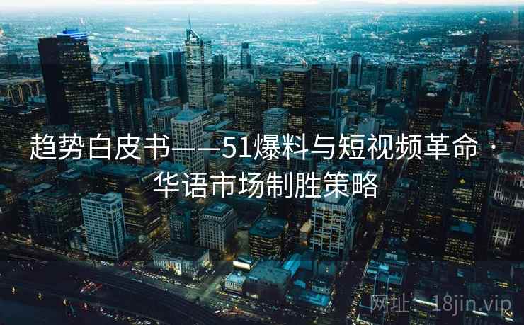 趋势白皮书——51爆料与短视频革命 · 华语市场制胜策略