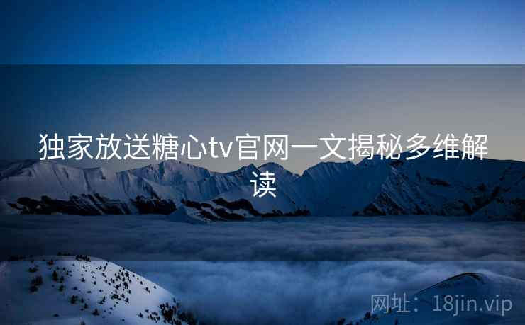 独家放送糖心tv官网一文揭秘多维解读