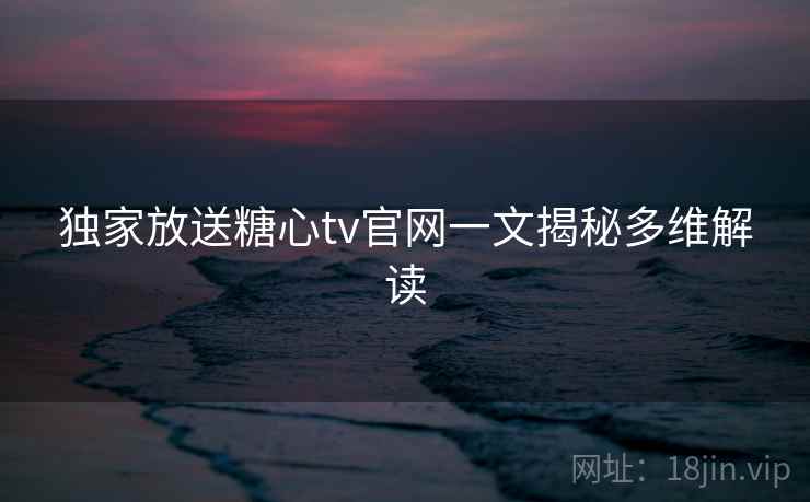 独家放送糖心tv官网一文揭秘多维解读