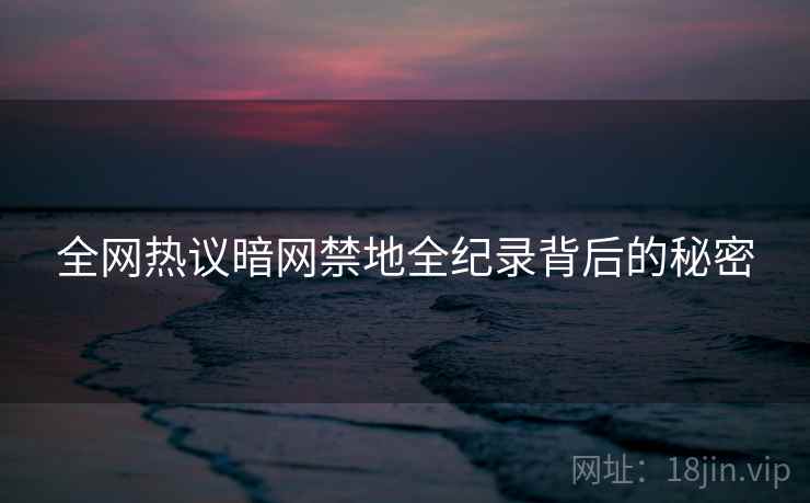 全网热议暗网禁地全纪录背后的秘密