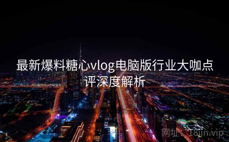 最新爆料糖心vlog电脑版行业大咖点评深度解析