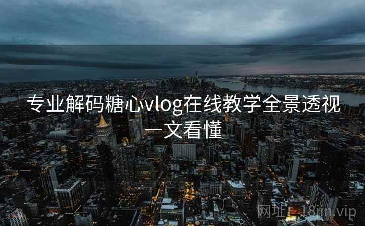 专业解码糖心vlog在线教学全景透视一文看懂