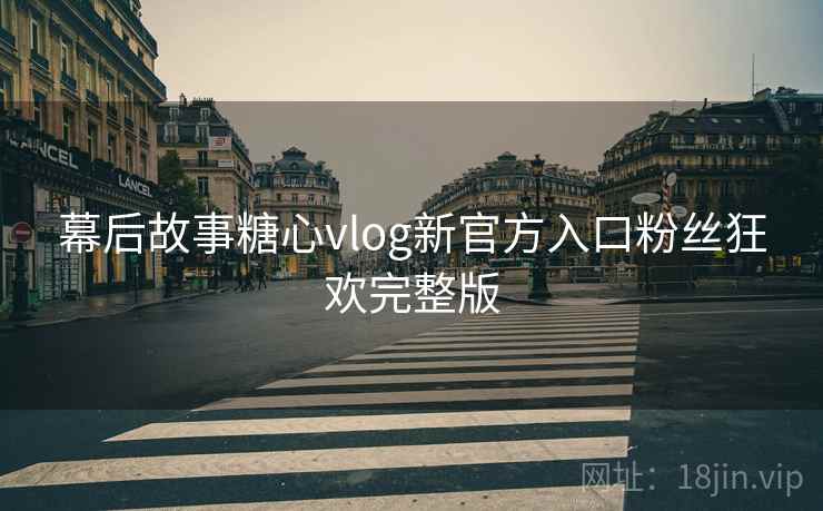 幕后故事糖心vlog新官方入口粉丝狂欢完整版