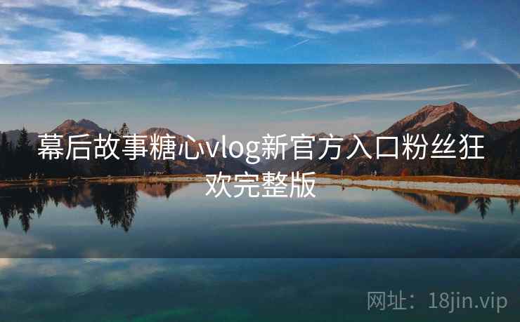 幕后故事糖心vlog新官方入口粉丝狂欢完整版