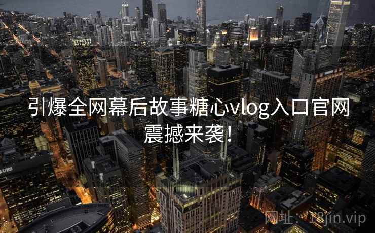 引爆全网幕后故事糖心vlog入口官网震撼来袭！