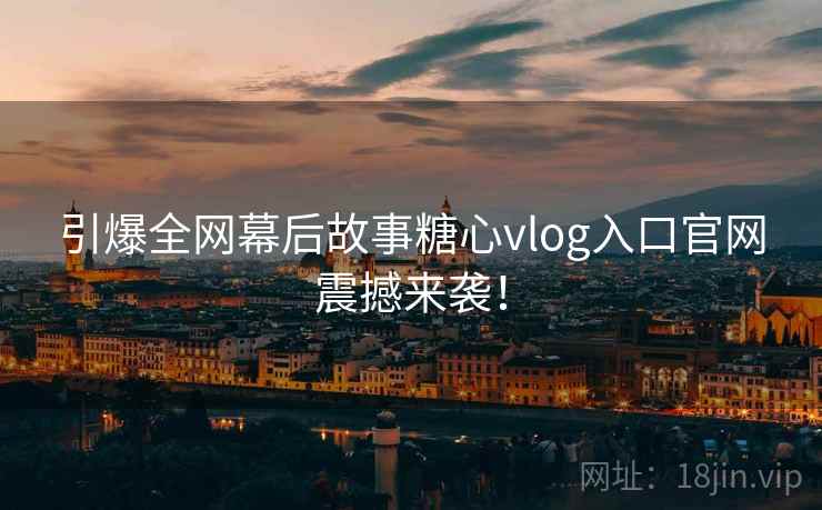 引爆全网幕后故事糖心vlog入口官网震撼来袭！