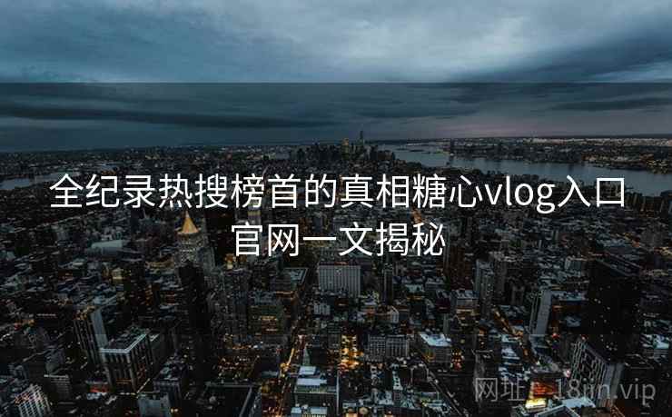 全纪录热搜榜首的真相糖心vlog入口官网一文揭秘