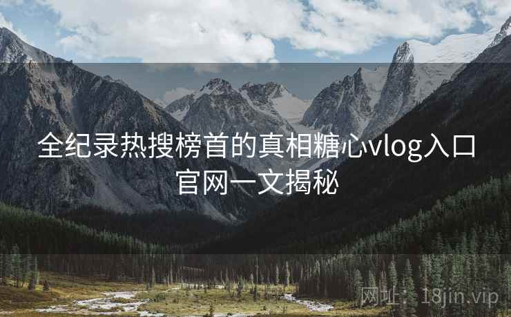 全纪录热搜榜首的真相糖心vlog入口官网一文揭秘