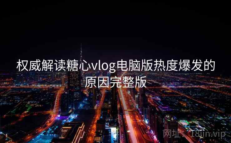 权威解读糖心vlog电脑版热度爆发的原因完整版