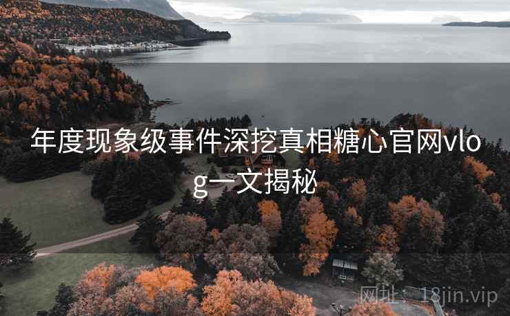 年度现象级事件深挖真相糖心官网vlog一文揭秘