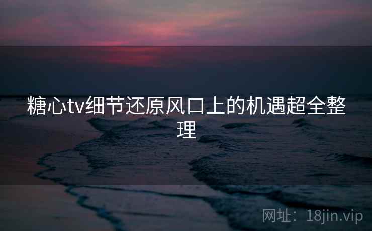 糖心tv细节还原风口上的机遇超全整理