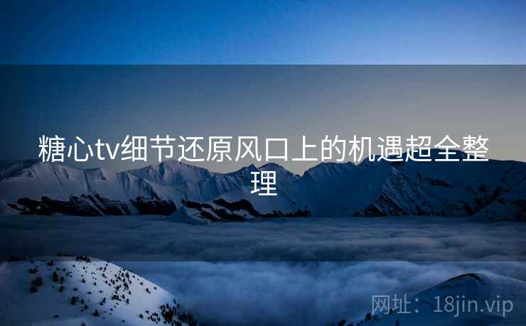 糖心tv细节还原风口上的机遇超全整理