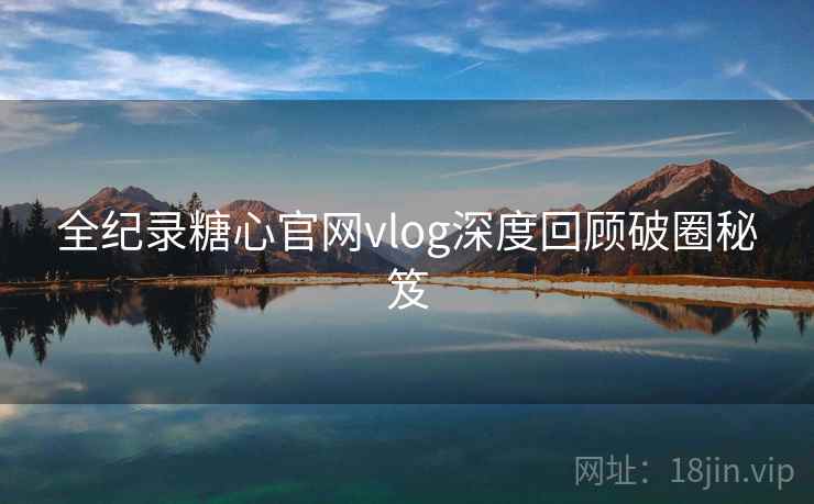 全纪录糖心官网vlog深度回顾破圈秘笈