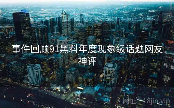 事件回顾91黑料年度现象级话题网友神评