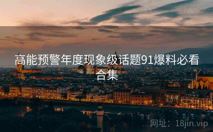 高能预警年度现象级话题91爆料必看合集