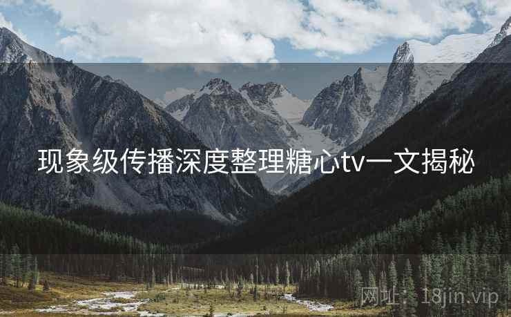 现象级传播深度整理糖心tv一文揭秘