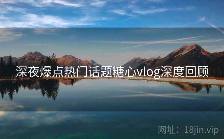深夜爆点热门话题糖心vlog深度回顾