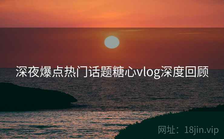 深夜爆点热门话题糖心vlog深度回顾