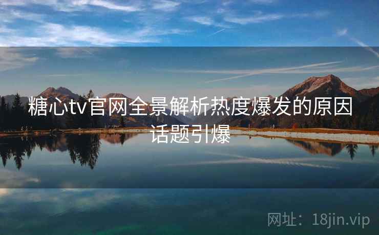 糖心tv官网全景解析热度爆发的原因话题引爆