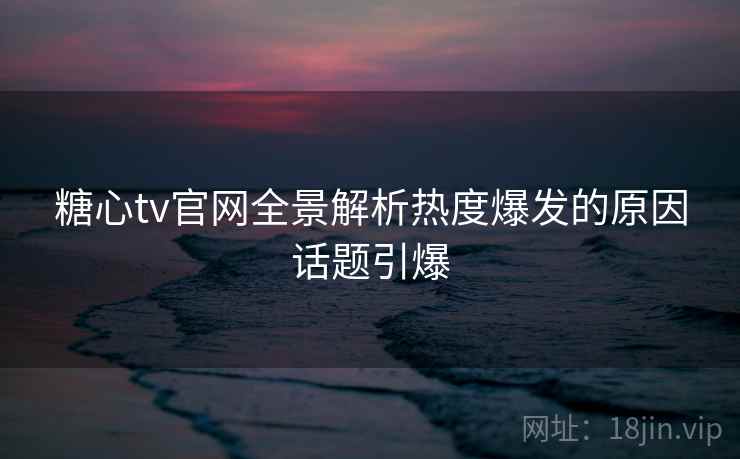 糖心tv官网全景解析热度爆发的原因话题引爆